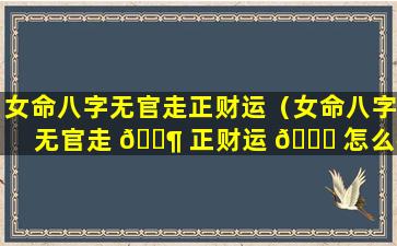 女命八字无官走正财运（女命八字无官走 🐶 正财运 🐈 怎么样）